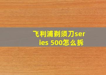 飞利浦剃须刀series 500怎么拆